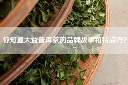 你知道大益普洱茶的品牌故事和特点吗？