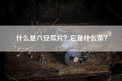 什么是六安瓜片？它是什么茶？