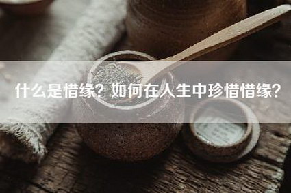 什么是惜缘？如何在人生中珍惜惜缘？