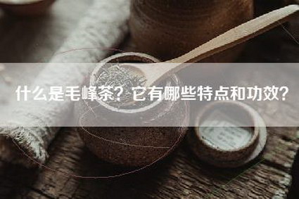 什么是毛峰茶？它有哪些特点和功效？
