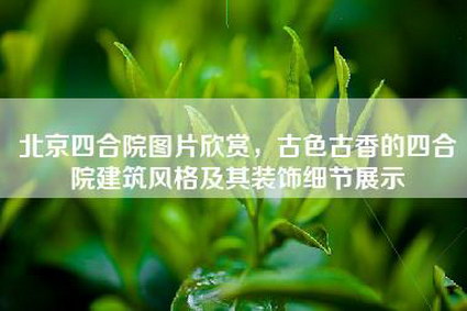 北京四合院图片欣赏，古色古香的四合院建筑风格及其装饰细节展示