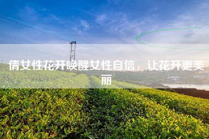 倩女性花开唤醒女性自信，让花开更美丽