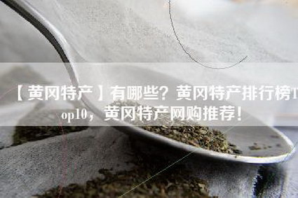 【黄冈特产】有哪些？黄冈特产排行榜Top10，黄冈特产网购推荐！