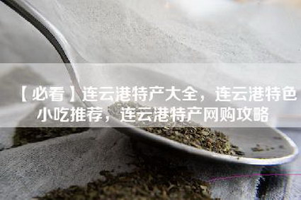 【必看】连云港特产大全，连云港特色小吃推荐，连云港特产网购攻略