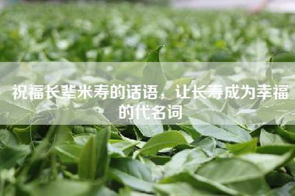 祝福长辈米寿的话语，让长寿成为幸福的代名词
