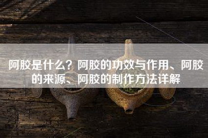 阿胶是什么？阿胶的功效与作用、阿胶的来源、阿胶的制作方法详解