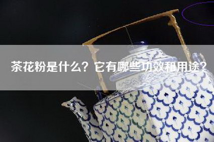 茶花粉是什么？它有哪些功效和用途？