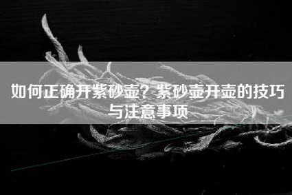 如何正确开紫砂壶？紫砂壶开壶的技巧与注意事项