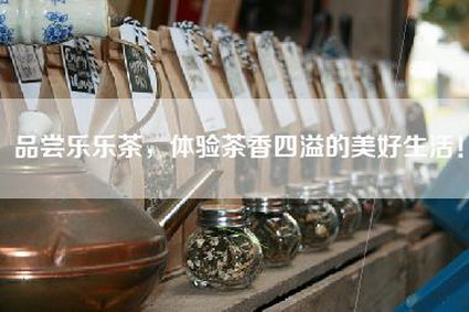 品尝乐乐茶，体验茶香四溢的美好生活！