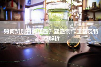 如何辨别真假建盏？建盏制作工艺及特点解析