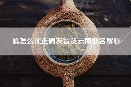 滇怎么读正确发音及云南地名解析
