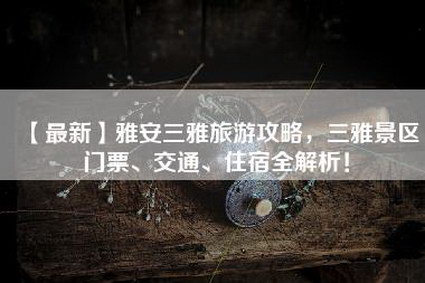 【最新】雅安三雅旅游攻略，三雅景区门票、交通、住宿全解析！