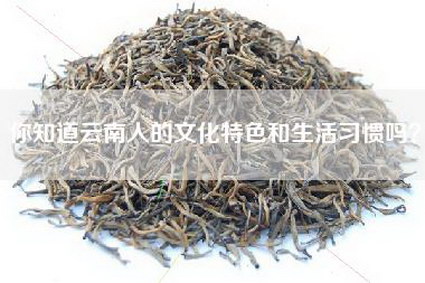 你知道云南人的文化特色和生活习惯吗？