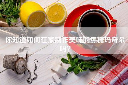 你知道如何在家制作美味的焦糖玛奇朵吗？