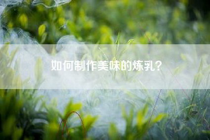 如何制作美味的炼乳？