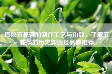 探秘五花茶的制作工艺与功效，了解五花茶的历史渊源及品牌推荐