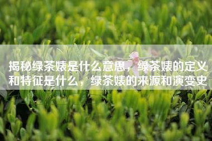 揭秘绿茶婊是什么意思，绿茶婊的定义和特征是什么，绿茶婊的来源和演变史