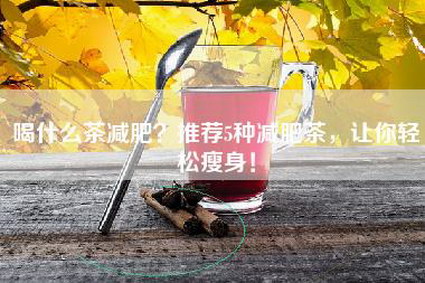 喝什么茶减肥？推荐5种减肥茶，让你轻松瘦身！