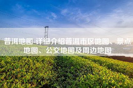 普洱地图-详细介绍普洱市区地图、景点地图、公交地图及周边地图