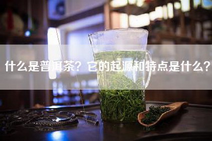 什么是普洱茶？它的起源和特点是什么？