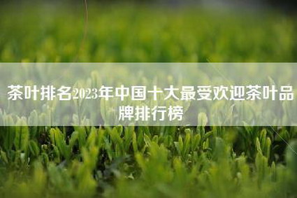 茶叶排名2023年中国十大最受欢迎茶叶品牌排行榜