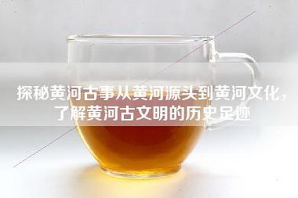 探秘黄河古事从黄河源头到黄河文化，了解黄河古文明的历史足迹