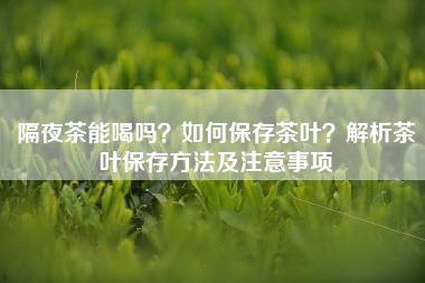 隔夜茶能喝吗？如何保存茶叶？解析茶叶保存方法及注意事项