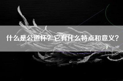 什么是公道杯？它有什么特点和意义？