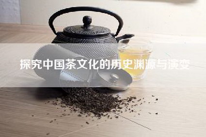 探究中国茶文化的历史渊源与演变