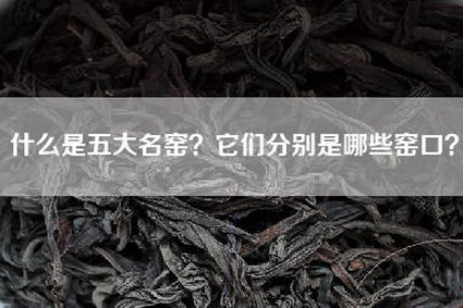 什么是五大名窑？它们分别是哪些窑口？