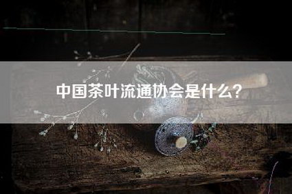 中国茶叶流通协会是什么？