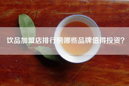 饮品加盟店排行榜哪些品牌值得投资？