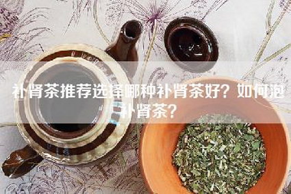 补肾茶推荐选择哪种补肾茶好？如何泡补肾茶？