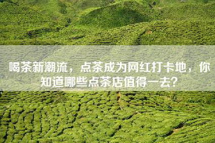 喝茶新潮流，点茶成为网红打卡地，你知道哪些点茶店值得一去？