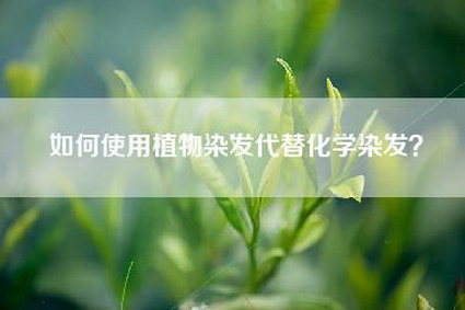 如何使用植物染发代替化学染发？