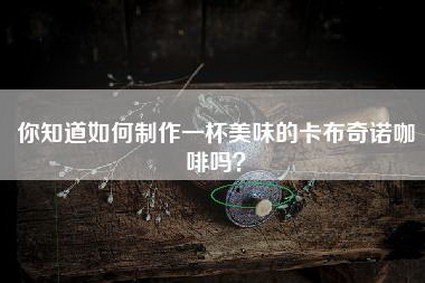 你知道如何制作一杯美味的卡布奇诺咖啡吗？