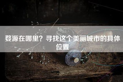 婺源在哪里？寻找这个美丽城市的具体位置