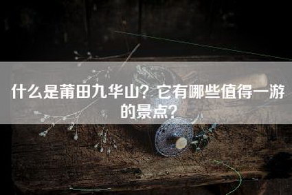 什么是莆田九华山？它有哪些值得一游的景点？