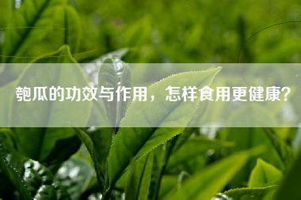 匏瓜的功效与作用，怎样食用更健康？