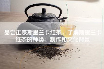 品尝正宗斯里兰卡红茶，了解斯里兰卡红茶的种类、制作和文化背景