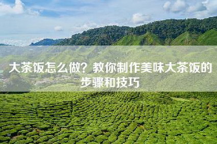 大茶饭怎么做？教你制作美味大茶饭的步骤和技巧