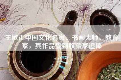 王敏正中国文化名家、书画大师、教育家，其作品受到收藏家追捧