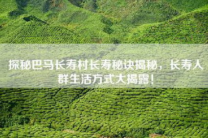 探秘巴马长寿村长寿秘诀揭秘，长寿人群生活方式大揭露！