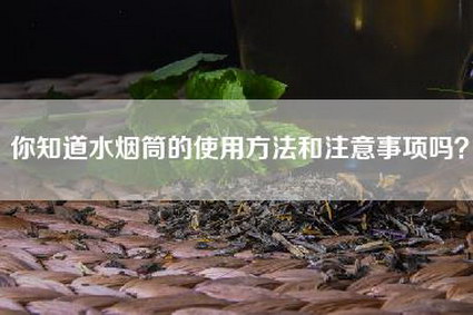 你知道水烟筒的使用方法和注意事项吗？