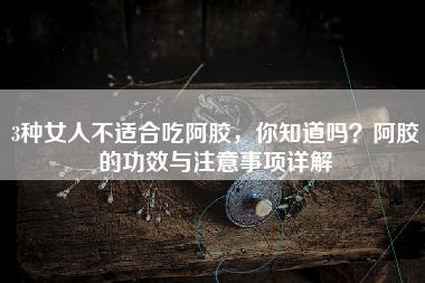3种女人不适合吃阿胶，你知道吗？阿胶的功效与注意事项详解