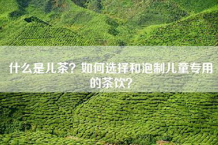什么是儿茶？如何选择和泡制儿童专用的茶饮？