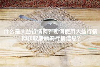 什么是大益行情网？如何使用大益行情网获取最新的行情信息？