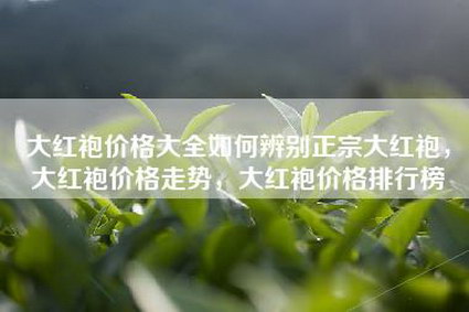 大红袍价格大全如何辨别正宗大红袍，大红袍价格走势，大红袍价格排行榜