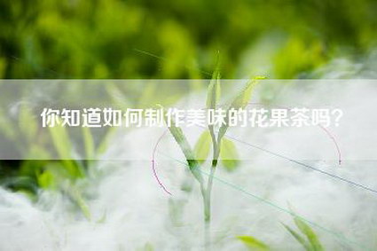 你知道如何制作美味的花果茶吗？