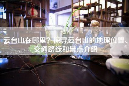 云台山在哪里？探寻云台山的地理位置、交通路线和景点介绍